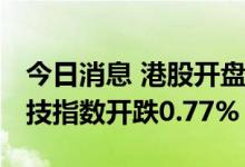 今日消息 港股开盘：恒指开跌0.45% 恒生科技指数开跌0.77%