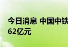 今日消息 中国中铁：二季度新签合同金额6062亿元