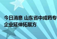 今日消息 山东省中成药专项集采启动，院外和上游市场将成企业延伸拓展方