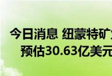 今日消息 纽蒙特矿业二季度营收30.58亿美元   预估30.63亿美元