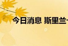 今日消息 斯里兰卡科伦坡指数跌超1%