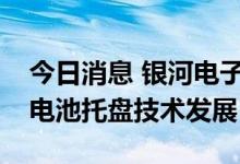 今日消息 银河电子：看好新能源汽车一体化电池托盘技术发展