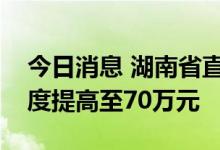 今日消息 湖南省直公积金新政：最高贷款额度提高至70万元
