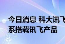 今日消息 科大讯飞：比亚迪新能源乘用车全系搭载讯飞产品