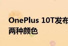 OnePlus 10T发布时将带来月石黑和玉石绿两种颜色