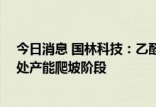 今日消息 国林科技：乙醛酸项目于6月1日起试生产，目前处产能爬坡阶段