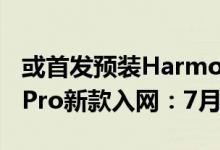 或首发预装HarmonyOS 3！华为MatePad Pro新款入网：7月27日见