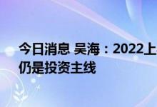 今日消息 吴海：2022上半年，“科技兴国”“进口替代”仍是投资主线