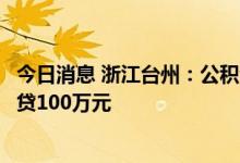 今日消息 浙江台州：公积金贷款首付比例最低两成，最高可贷100万元