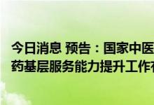 今日消息 预告：国家中医药管理局召开新闻发布会介绍中医药基层服务能力提升工作有关情况