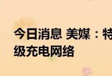 今日消息 美媒：特斯拉着手开放部分美国超级充电网络