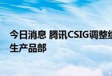 今日消息 腾讯CSIG调整组织架构 成立地图产品部与数字孪生产品部