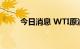 今日消息 WTI原油期货合约涨2%