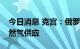 今日消息 克宫：俄罗斯无意切断对欧洲的天然气供应