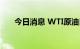 今日消息 WTI原油日内跌幅达2.00%