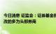 今日消息 证监会：证券基金机构中未完成境外子公司存量整改的多为头部券商