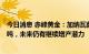 今日消息 赤峰黄金：加纳瓦萨金矿2月-12月预算产量约5.2吨，未来仍有继续增产潜力