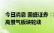 今日消息 国盛证券：指数调整空间有限 关注高景气板块轮动