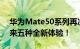 华为Mate50系列再次被确认：五款机型 带来五种全新体验！