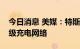 今日消息 美媒：特斯拉着手开放部分美国超级充电网络