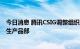 今日消息 腾讯CSIG调整组织架构 成立地图产品部与数字孪生产品部