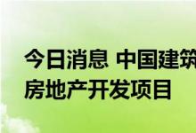 今日消息 中国建筑：下属子公司投资新加坡房地产开发项目