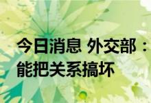 今日消息 外交部：中美两国只能搞好关系 不能把关系搞坏
