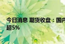 今日消息 期货收盘：国内商品期货收盘普遍上涨 铁矿石涨超5%