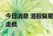 今日消息 港股复星医药转跌 抗疫概念股持续走低