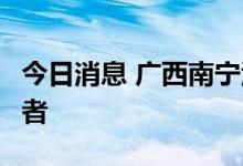 今日消息 广西南宁江南区发现1例无症状感染者