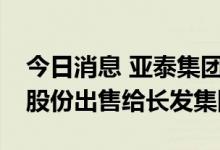 今日消息 亚泰集团：拟将东北证券不超30%股份出售给长发集团