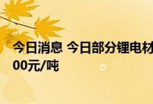 今日消息 今日部分锂电材料报价涨跌不一  六氟磷酸锂涨7500元/吨