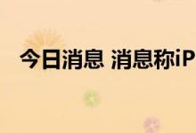 今日消息 消息称iPhone14或全系6G内存
