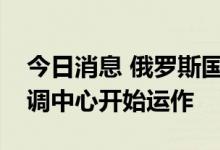 今日消息 俄罗斯国防部：伊斯坦布尔联合协调中心开始运作