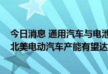 今日消息 通用汽车与电池原材料供应商签署协议：2025年北美电动汽车产能有望达100万辆