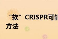 “软”CRISPR可能为遗传缺陷提供新的修复方法