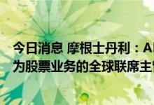 今日消息 摩根士丹利：Alan Thomas和Gokul Laroia将成为股票业务的全球联席主管