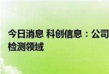 今日消息 科创信息：公司机器视觉产品已用于光伏玻璃质量检测领域