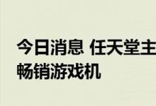 今日消息 任天堂主机Switch即将成为全球最畅销游戏机