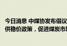 今日消息 中煤协发布倡议书：严格执行中长期合同制度和保供稳价政策，促进煤炭市场平稳运行