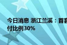 今日消息 浙江兰溪：首套房公积金贷款额度最高80万，首付比例30%