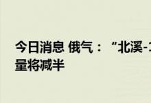 今日消息 俄气：“北溪-1”管道又一台涡轮机将停运 输气量将减半