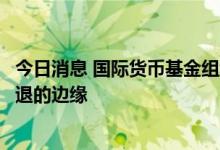 今日消息 国际货币基金组织总裁：全球经济可能即将处于衰退的边缘