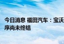 今日消息 福田汽车：宝沃事项正在走的是破产清算程序，程序尚未终结