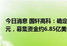 今日消息 国轩高科：确定GDR发行的价格为每份GDR30美元，募集资金约6.85亿美元