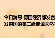 今日消息 德国经济部发言人否认俄罗斯天然气供应减少将引发德国的第三级能源天然气紧急情况