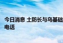 今日消息 土防长与乌基础设施部部长就黑海粮食运输问题通电话