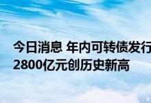 今日消息 年内可转债发行规模超1300亿元 公募持有市值近2800亿元创历史新高