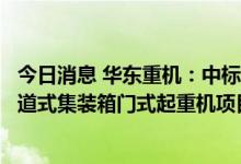 今日消息 华东重机：中标PSA Tuas Port若干台套自动化轨道式集装箱门式起重机项目