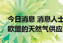 今日消息 消息人士称，俄罗斯将继续减少对欧盟的天然气供应